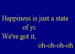 Happiness is just a state

ofyc
We've got it,
oh-oh-Oh-oh