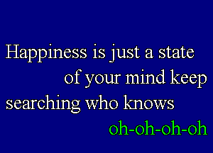 Happiness is just a state

of your mind keep

searching who knows
oh-oh-Oh-oh