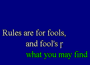 Rules are for fools,
and fool's r
what you may find