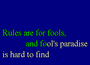 Rules are for fools,

and fool's paradise
is hard to find