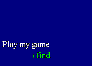 Play my game
, find