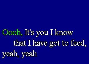 Oooh, It's you I know
that I have got to feed,
yeah, yeah