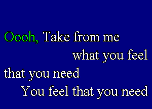 Oooh, Take from me

what you feel
that you need

You feel that you need