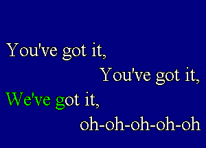 You've Got it,
23

You've got it,
We've got it,
oh-oh-oh-oh-oh