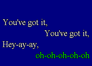 You've Got it,
23

You've got it,
Hey-ay-ay,
oh-oh-oh-oh-oh