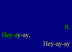 it

3

HCY-EIY-ay,

Hey-ay-ay