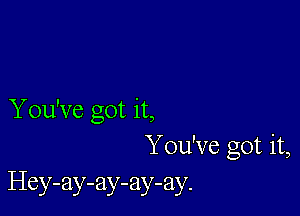 Y ou've got it,
You've got it,
Hey-ay-ay-ay-ay.