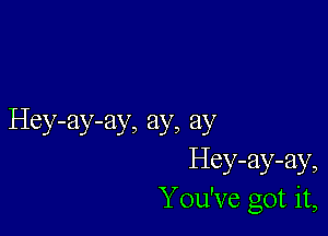 Hey-ay-ay, ay, ay
Hey-ay-ay,
You've got it,