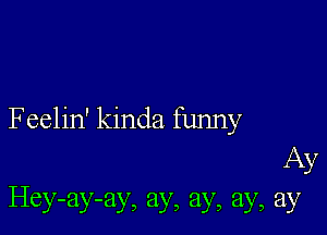 Feelin' kinda funny

Ay
Hey-ay-ay, ay, ay, ay, ay