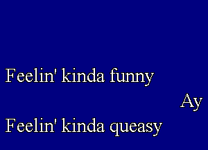 Feelin' kinda funny

Ay
Feelin' kinda queasy