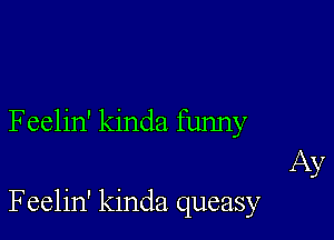 Feelin' kinda funny

Ay
Feelin' kinda queasy