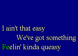 I ain't that easy
We've got something
Feelin' kinda queasy