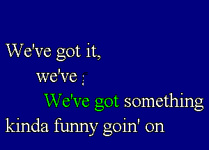 We've got it,

we'veg
We've got something
kinda funny goin' on