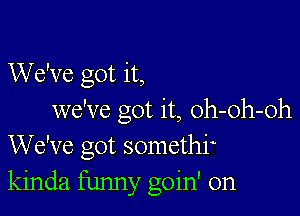 We've got it,

we've got it, oh-oh-oh
We've got somethf
kinda funny goin' on