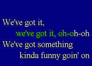 We've got it,

we've got it, oh-oh-oh
We've got something
kinda funny goin' on