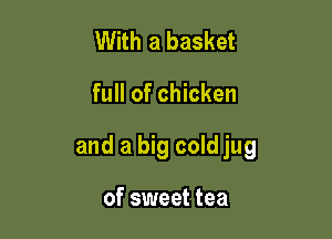 With a basket

full of chicken

and a big cold jug

of sweet tea