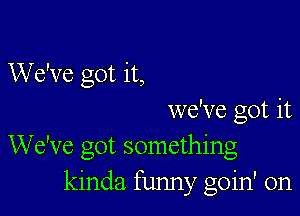 We've got it,

we've got it
We've got something
kinda funny goin' on