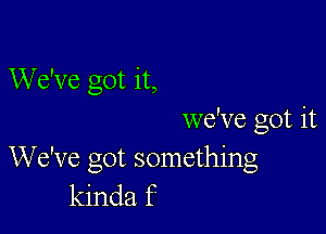 We've got it,

we've got it
We've got something
kinda f