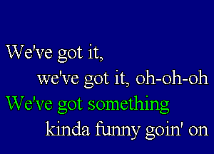 We've got it,

we've got it, oh-oh-oh
We've got something
kinda funny goin' on