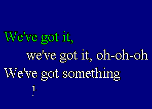 We've got it,

we've got it, oh-oh-oh

We've got something
1