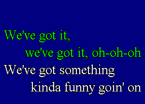 We've got it,

we've got it, oh-oh-oh
We've got something
kinda funny goin' on