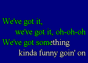 We've got it,

we've got it, oh-oh-oh
We've got something
kinda funny goin' on