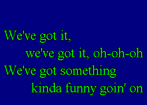 We've got it,

we've got it, oh-oh-oh
We've got something
kinda funny goin' on