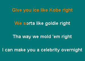 Give you ice like Kobe right
We sorta like goldie right

Tha way we mold 'em right

I can make you a celebrity overnight