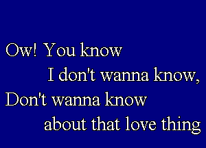 Ow! You know

I don't wanna know,
Don't wanna know
about that love thing