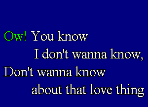 Ow! You know

I don't wanna know,
Don't wanna know
about that love thing