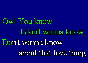 Ow! You know

I don't wanna know,
Don't wanna know
about that love thing