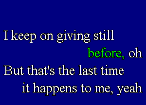 I keep on giving still
before, 0h
But that's the last time
it happens to me, yeah