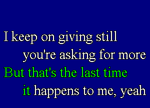 I keep on giving still
you're asking for more
But that's the last time

it happens to me, yeah