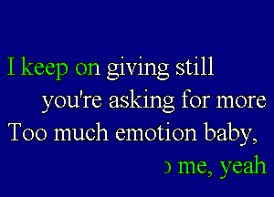 I keep on giving still
you're asking for more
Too much emotion baby,
1) me, yeah