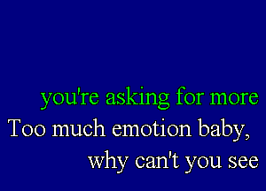 you're asking for more
Too much emotion baby,
why can't you see