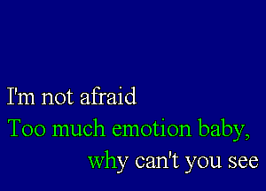 I'm not afraid
Too much emotion baby,

why can't you see