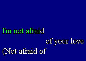 I'm not afraid
of your love

(Not afraid of