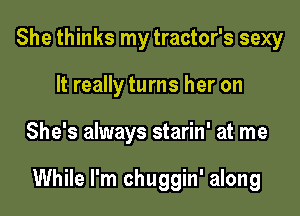 She thinks my tractor's sexy
It really turns her on

She's always starin' at me

While I'm chuggin' along