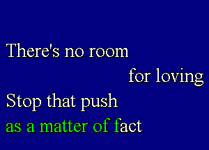 There's no room

for loving
Stop that push
as a matter of fact