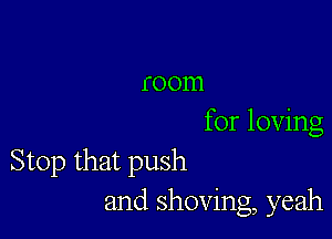 room

for loving
Stop that push
and shoving, yeah