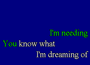 I'm needing
You know what

I'm dreaming of