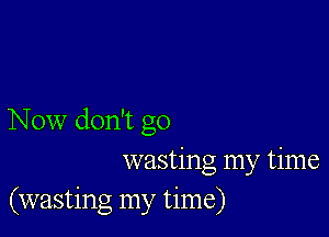 Now don't go

wasting my time
(wasting my time)