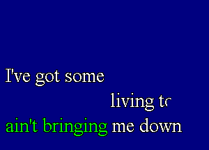 I've got some
living tr
ain't bringing me down