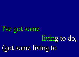 I've got some
living to do,
(got some living to