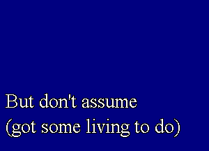 But don't assume
(got some living to do)