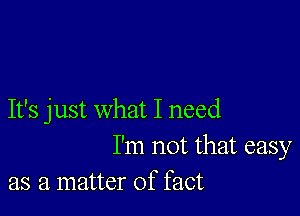 It's just what I need
I'm not that easy
as a matter of fact