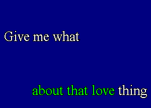 Give me what

about that love thing