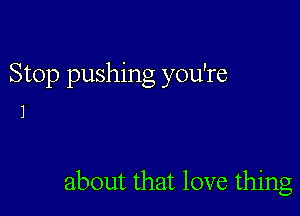 Stop pushing you're

1

about that love thing