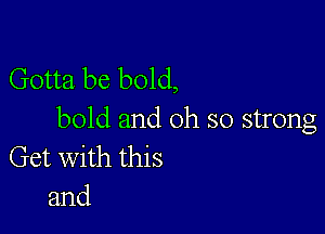 Gotta be bold,

bold and oh so strong
Get with this

and