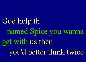 God help th

named Spice you wanna
get with us then
you'd better think twice